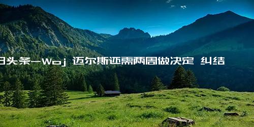 今日头条-Woj 迈尔斯还需两周做决定 纠结点在于和库追汤＆科尔的关系